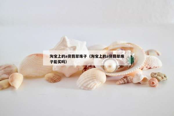 淘宝上的a货翡翠珠子（淘宝上的a货翡翠珠子能买吗）
