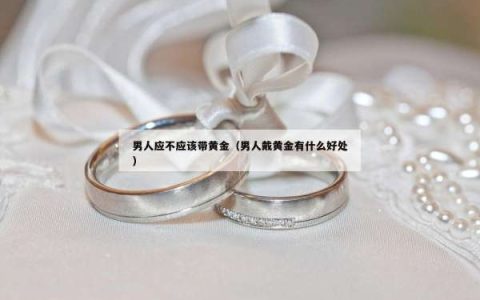 男人应不应该带黄金（男人戴黄金有什么好处）