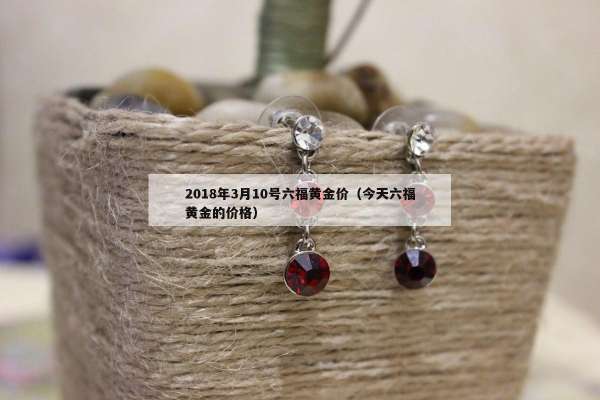 018年3月10号六福黄金价（今天六福黄金的价格）"