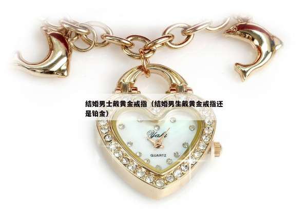 结婚男士戴黄金戒指（结婚男生戴黄金戒指还是铂金）