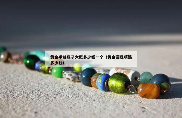 黄金手链珠子大概多少钱一个（黄金圆珠项链多少钱）