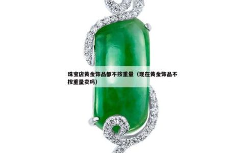 珠宝店黄金饰品都不按重量（现在黄金饰品不按重量卖吗）