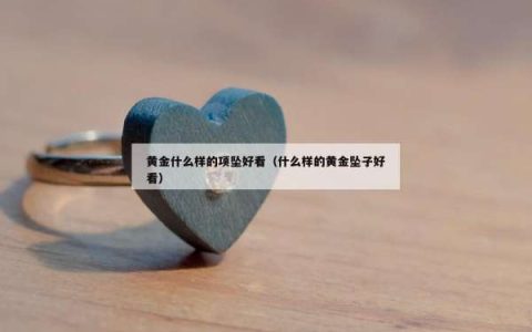 黄金什么样的项坠好看（什么样的黄金坠子好看）