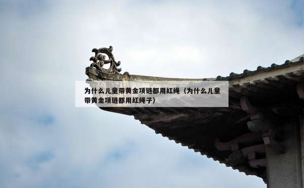 为什么儿童带黄金项链都用红绳（为什么儿童带黄金项链都用红绳子）