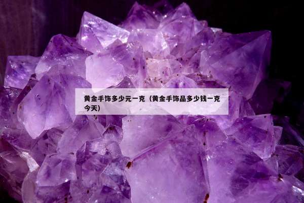 黄金手饰多少元一克（黄金手饰品多少钱一克今天）