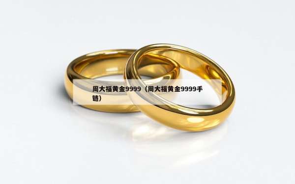 周大福黄金9999（周大福黄金9999手链）