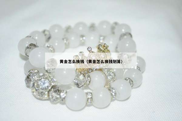 黄金怎么换钱（黄金怎么换钱划算）