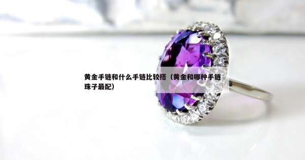 黄金手链和什么手链比较搭（黄金和哪种手链珠子最配）