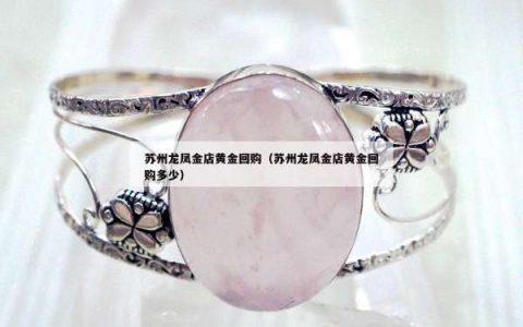 苏州龙凤金店黄金回购（苏州龙凤金店黄金回购多少）