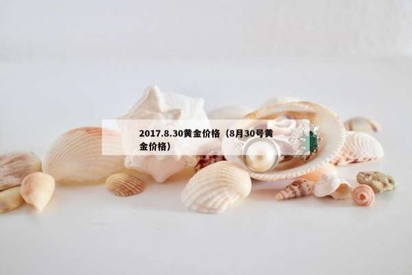 017.8.30黄金价格（8月30号黄金价格）"