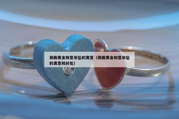 佩戴黄金如意吊坠的寓意（佩戴黄金如意吊坠的寓意和好处）
