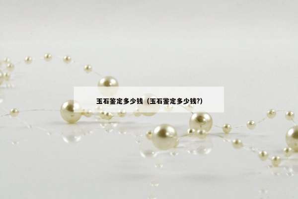 玉石鉴定多少钱（玉石鉴定多少钱?）