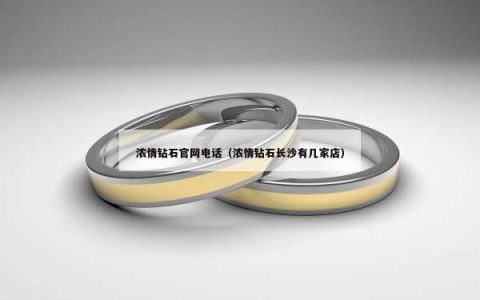 浓情钻石官网电话（浓情钻石长沙有几家店）