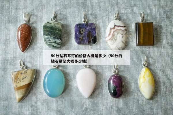 0分钻石耳钉的价格大概是多少（50分的钻石吊坠大概多少钱）"