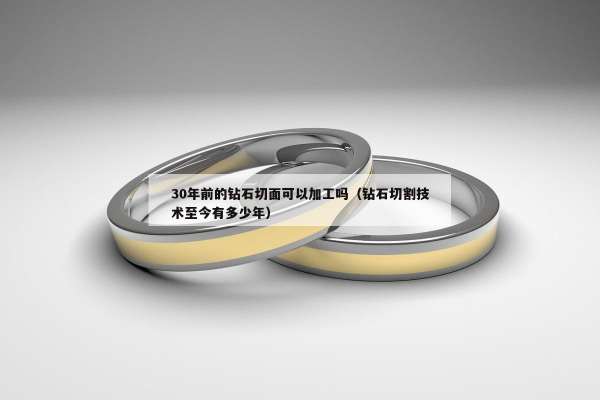 0年前的钻石切面可以加工吗（钻石切割技术至今有多少年）"
