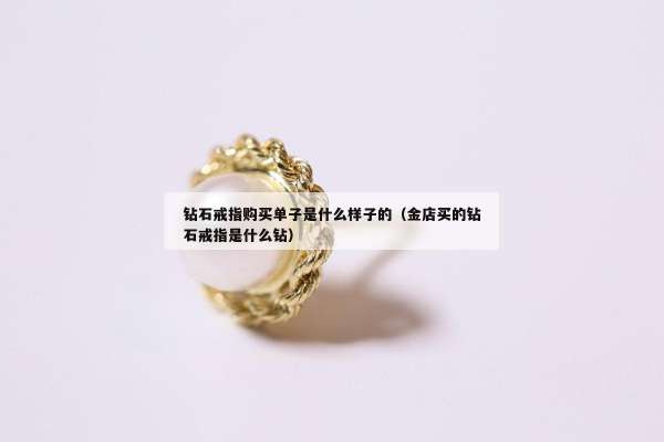 钻石戒指购买单子是什么样子的（金店买的钻石戒指是什么钻）