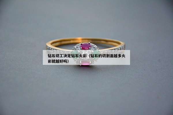 钻石切工决定钻石火彩（钻石的切割面越多火彩就越好吗）