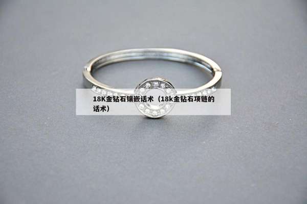 8K金钻石镶嵌话术（18k金钻石项链的话术）"