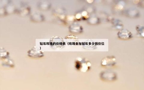 钻石玫瑰的价格表（玫瑰金加钻石多少钱价位）