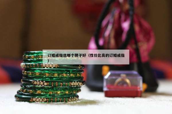 订婚戒指选哪个牌子好（性价比高的订婚戒指）