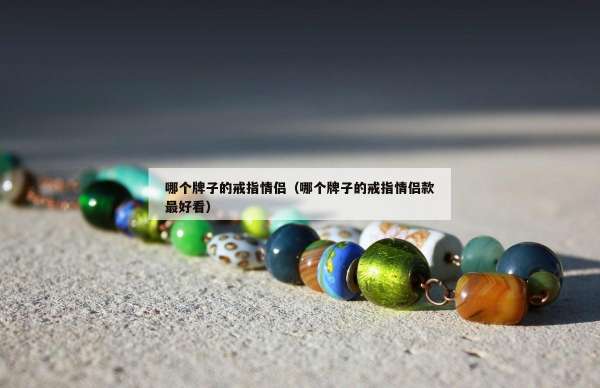 哪个牌子的戒指情侣（哪个牌子的戒指情侣款最好看）