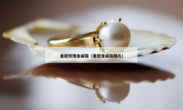 皇冠玫瑰金戒指（皇冠金戒指图片）