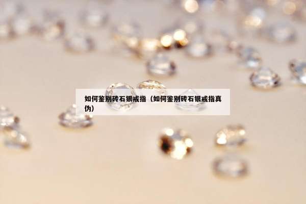 如何鉴别砖石银戒指（如何鉴别砖石银戒指真伪）