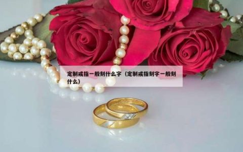定制戒指一般刻什么字（定制戒指刻字一般刻什么）
