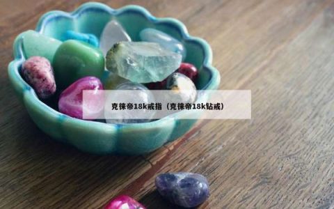 克徕帝18k戒指（克徕帝18k钻戒）