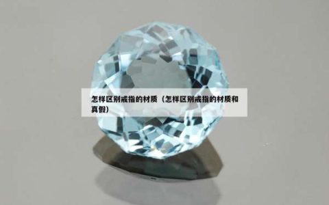 怎样区别戒指的材质（怎样区别戒指的材质和真假）