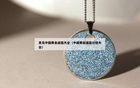 青岛中国黄金戒指大全（中国黄金戒指价格大全）