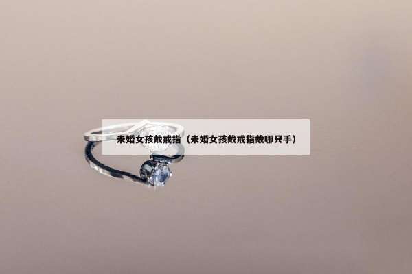 未婚女孩戴戒指（未婚女孩戴戒指戴哪只手）