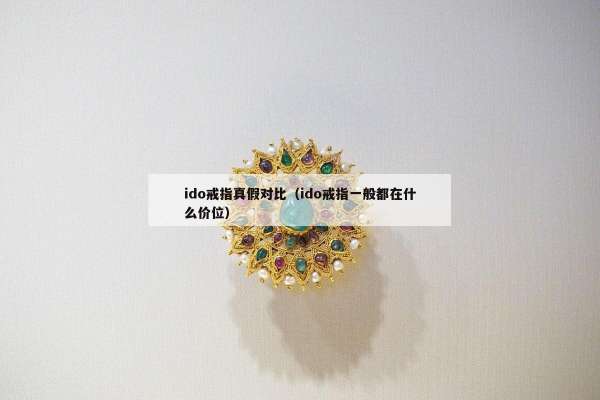 ido戒指真假对比（ido戒指一般都在什么价位）