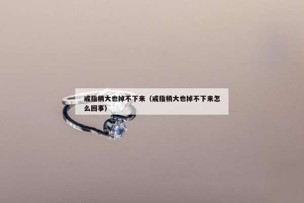 戒指稍大也掉不下来（戒指稍大也掉不下来怎么回事）