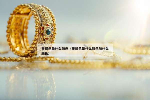 墨绿色是什么颜色（墨绿色是什么颜色加什么颜色）