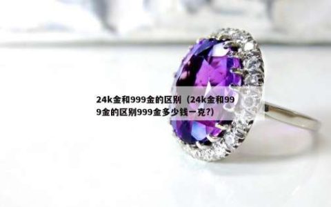 24k金和999金的区别（24k金和999金的区别999金多少钱一克?）