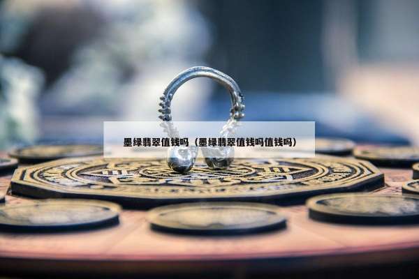 墨绿翡翠值钱吗（墨绿翡翠值钱吗值钱吗）