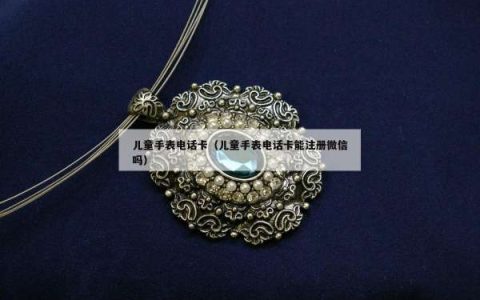 儿童手表电话卡（儿童手表电话卡能注册微信吗）