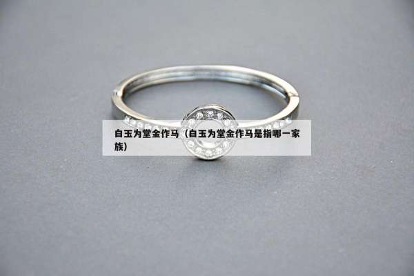 白玉为堂金作马（白玉为堂金作马是指哪一家族）