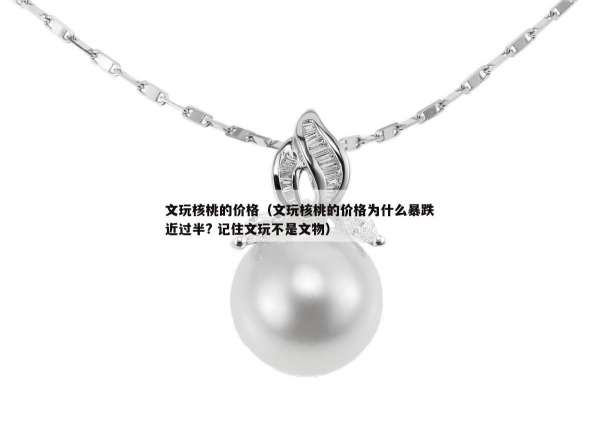 文玩核桃的价格（文玩核桃的价格为什么暴跌近过半? 记住文玩不是文物）