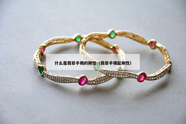 什么是翡翠手镯的刚性（翡翠手镯起刚性）