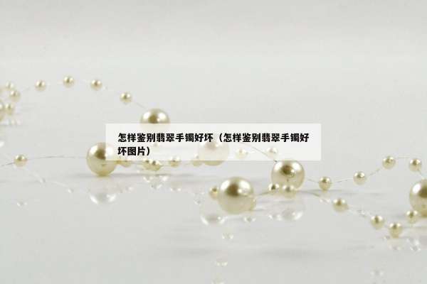怎样鉴别翡翠手镯好坏（怎样鉴别翡翠手镯好坏图片）