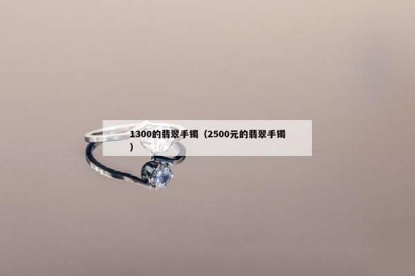 300的翡翠手镯（2500元的翡翠手镯）"