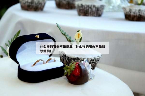 什么样的石头不是翡翠（什么样的石头不是翡翠做的）