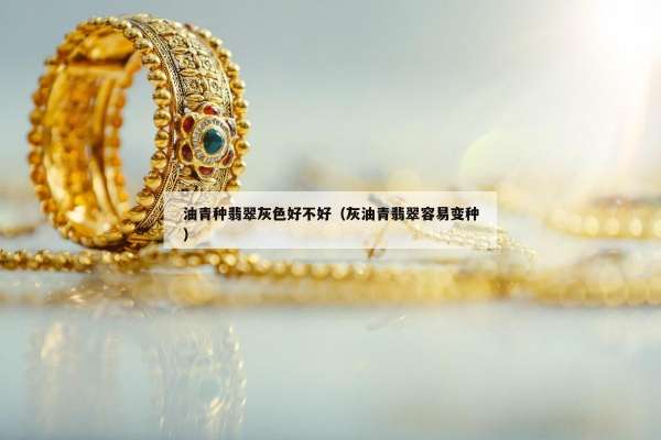 油青种翡翠灰色好不好（灰油青翡翠容易变种）