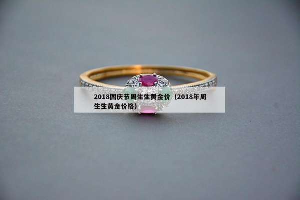 018国庆节周生生黄金价（2018年周生生黄金价格）"