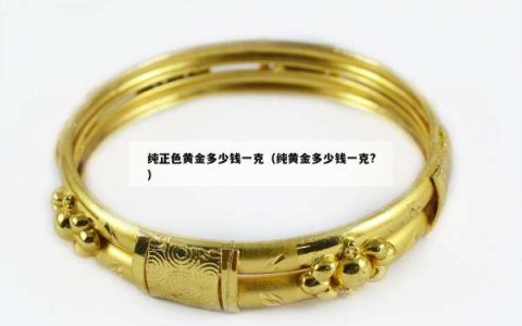 纯正色黄金多少钱一克（纯黄金多少钱一克?）