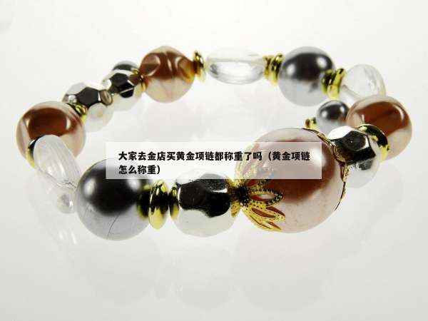 大家去金店买黄金项链都称重了吗（黄金项链怎么称重）