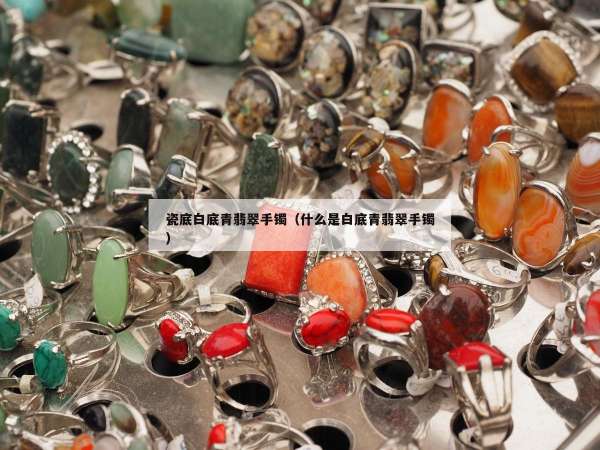 瓷底白底青翡翠手镯（什么是白底青翡翠手镯）
