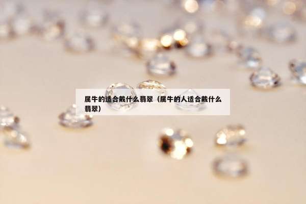 属牛的适合戴什么翡翠（属牛的人适合戴什么翡翠）